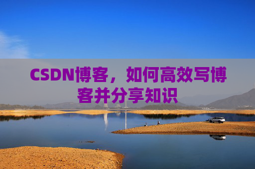 CSDN博客,如何高效写博客并分享知识 CSDN博客,如何高效写博客并分享知识